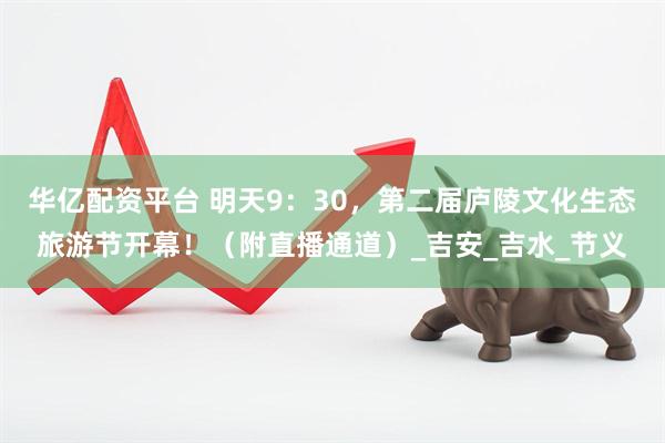 华亿配资平台 明天9：30，第二届庐陵文化生态旅游节开幕！（附直播通道）_吉安_吉水_节义