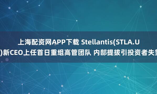 上海配资网APP下载 Stellantis(STLA.US)新CEO上任首日重组高管团队 内部提拔引投资者失望