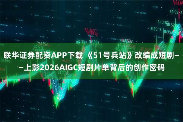 联华证券配资APP下载 《51号兵站》改编成短剧——上影2026AIGC短剧片单背后的创作密码