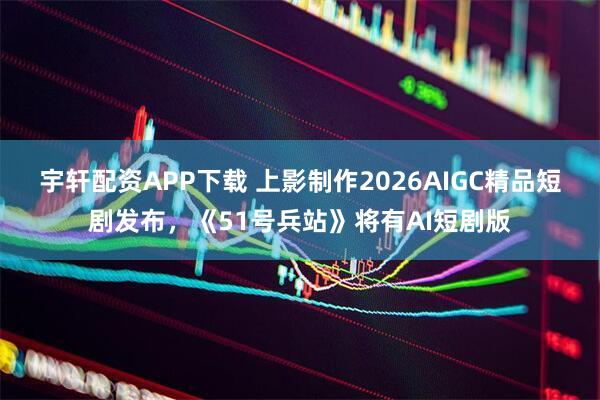 宇轩配资APP下载 上影制作2026AIGC精品短剧发布，《51号兵站》将有AI短剧版