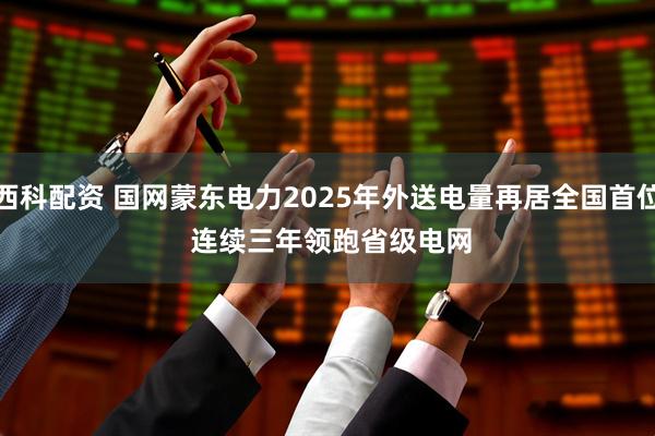 西科配资 国网蒙东电力2025年外送电量再居全国首位 连续三年领跑省级电网