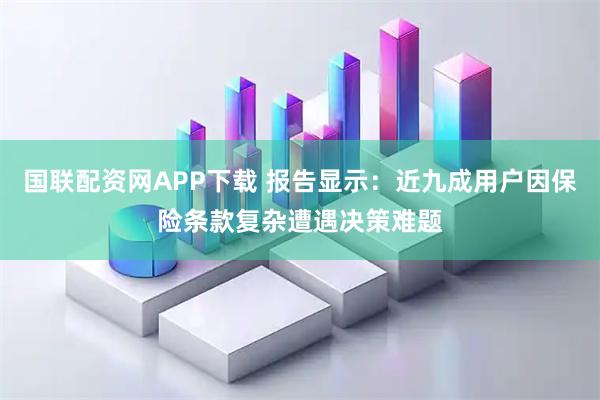 国联配资网APP下载 报告显示：近九成用户因保险条款复杂遭遇决策难题