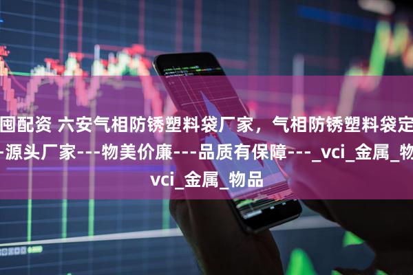 金囤配资 六安气相防锈塑料袋厂家，气相防锈塑料袋定制---源头厂家---物美价廉---品质有保障---_vci_金属_物品