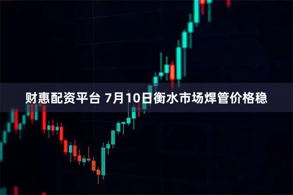 财惠配资平台 7月10日衡水市场焊管价格稳