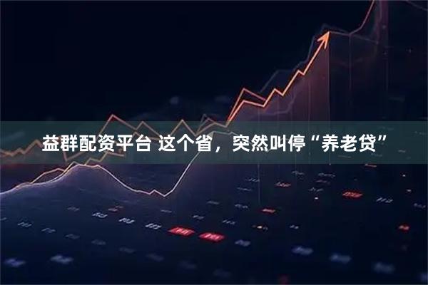 益群配资平台 这个省，突然叫停“养老贷”