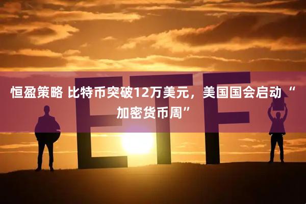恒盈策略 比特币突破12万美元，美国国会启动 “加密货币周”