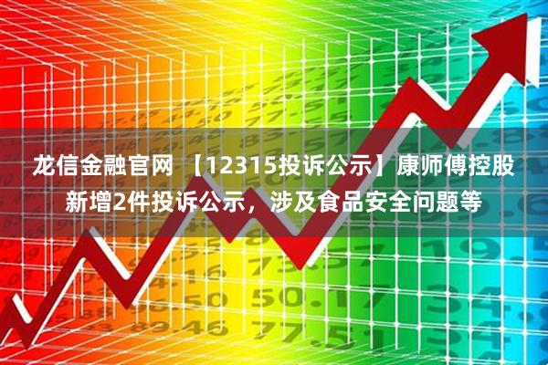龙信金融官网 【12315投诉公示】康师傅控股新增2件投诉公示，涉及食品安全问题等