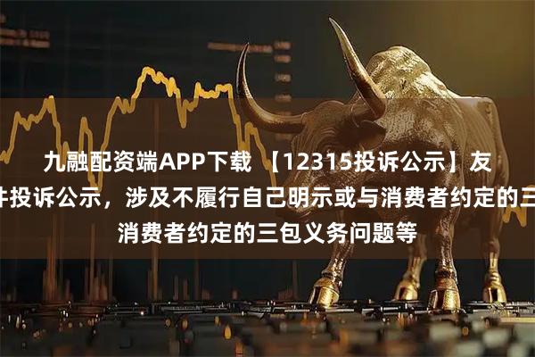 九融配资端APP下载 【12315投诉公示】友好集团新增8件投诉公示，涉及不履行自己明示或与消费者约定的三包义务问题等