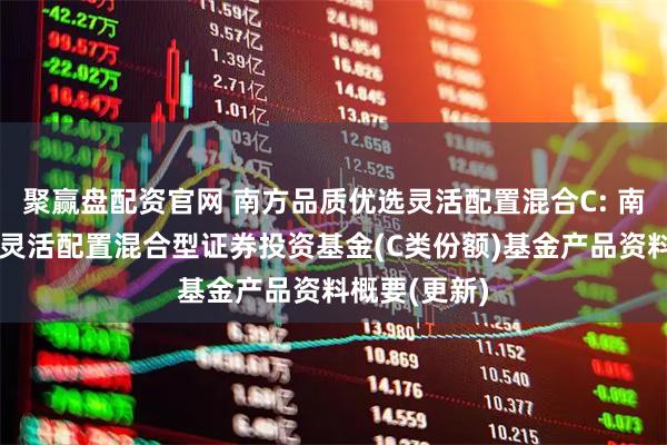 聚赢盘配资官网 南方品质优选灵活配置混合C: 南方品质优选灵活配置混合型证券投资基金(C类份额)基金产品资料概要(更新)