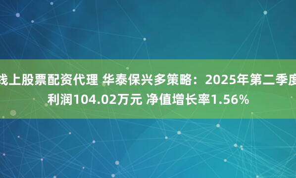 线上股票配资代理 华泰保兴多策略：2025年第二季度利润104.02万元 净值增长率1.56%