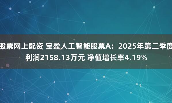 股票网上配资 宝盈人工智能股票A：2025年第二季度利润2158.13万元 净值增长率4.19%