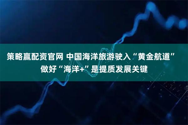 策略赢配资官网 中国海洋旅游驶入“黄金航道”  做好“海洋+”是提质发展关键