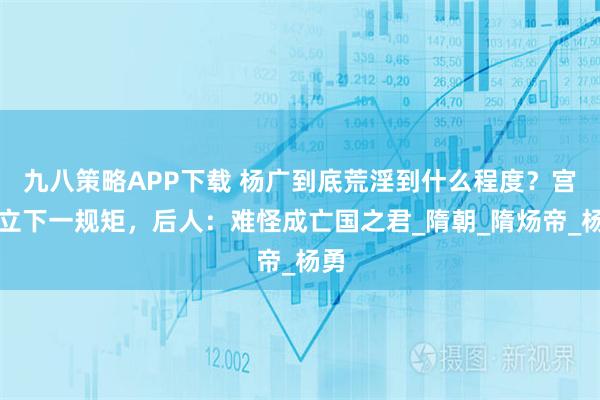 九八策略APP下载 杨广到底荒淫到什么程度？宫中立下一规矩，后人：难怪成亡国之君_隋朝_隋炀帝_杨勇