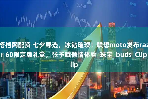 搭档网配资 七夕臻选，冰钻璀璨！联想moto发布razr 60限定版礼盒，张予曦倾情体验_珠宝_buds_Clip