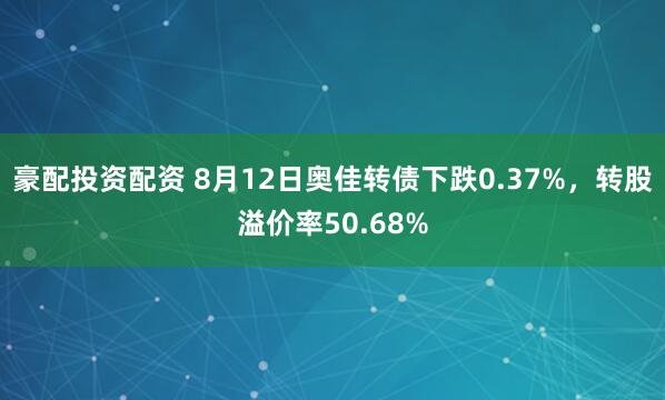 豪配投资配资 8月12日奥佳转债下跌0.37%，转股溢价率50.68%