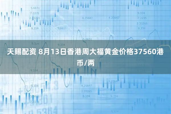 天赐配资 8月13日香港周大福黄金价格37560港币/两