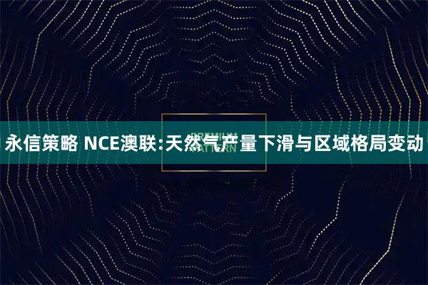 永信策略 NCE澳联:天然气产量下滑与区域格局变动