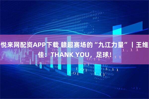悦来网配资APP下载 赣超赛场的“九江力量”丨王维佳：THANK YOU，足球！