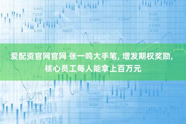 爱配资官网官网 张一鸣大手笔, 增发期权奖励, 核心员工每人能拿上百万元