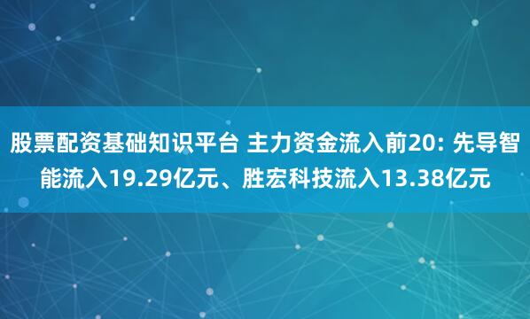 股票配资基础知识平台 主力资金流入前20: 先导智能流入19.29亿元、胜宏科技流入13.38亿元
