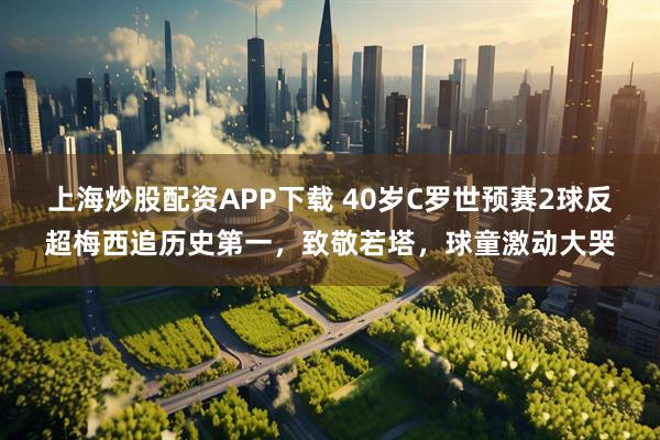 上海炒股配资APP下载 40岁C罗世预赛2球反超梅西追历史第一，致敬若塔，球童激动大哭