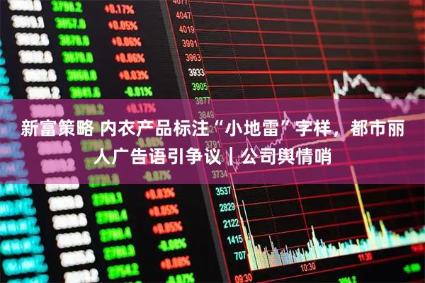 新富策略 内衣产品标注“小地雷”字样，都市丽人广告语引争议｜公司舆情哨