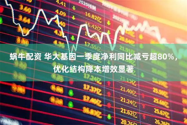蜗牛配资 华大基因一季度净利同比减亏超80%，优化结构降本增效显著