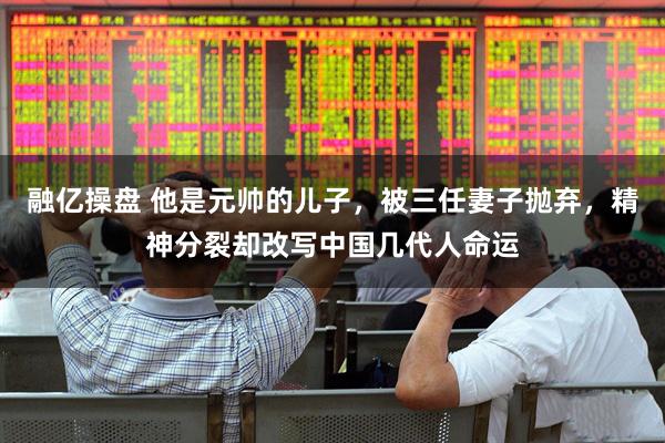 融亿操盘 他是元帅的儿子，被三任妻子抛弃，精神分裂却改写中国几代人命运