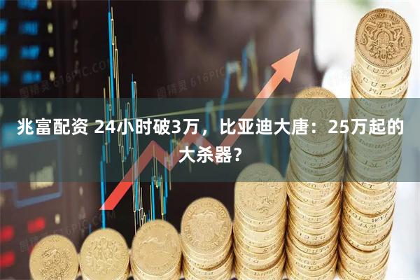 兆富配资 24小时破3万，比亚迪大唐：25万起的大杀器？